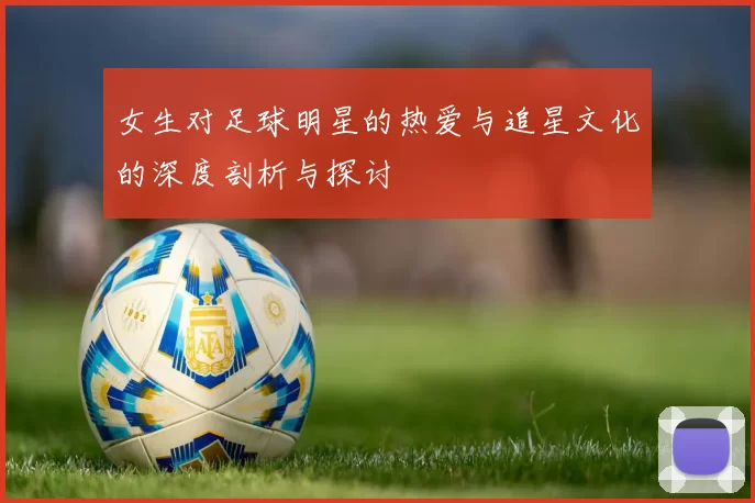 女生对足球明星的热爱与追星文化的深度剖析与探讨