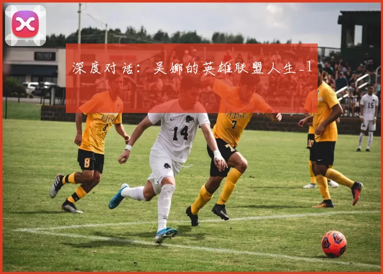 深度对话：吴娜的英雄联盟人生_1