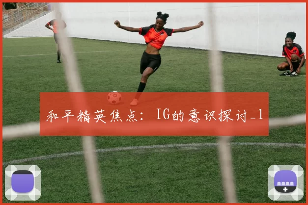 和平精英焦点：IG的意识探讨_1