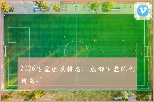 2026飞盘速度排名：成都飞盘队创新高_1