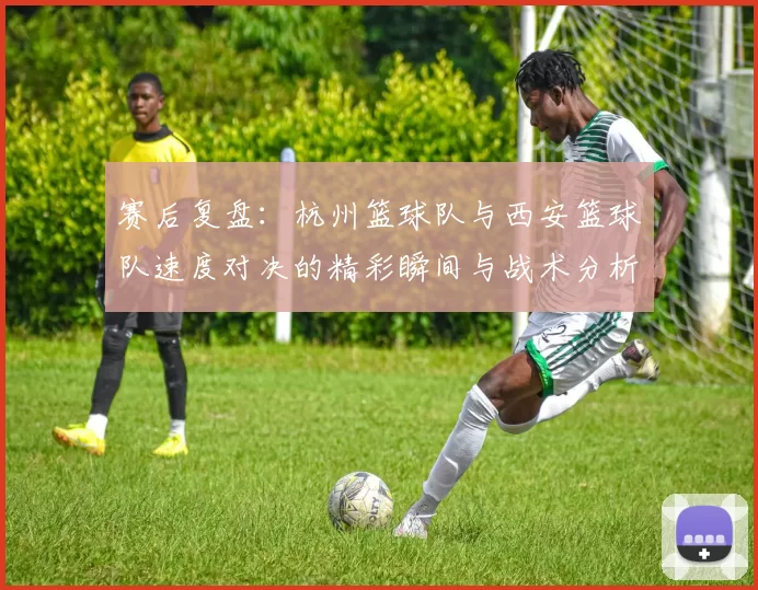 赛后复盘：杭州篮球队与西安篮球队速度对决的精彩瞬间与战术分析