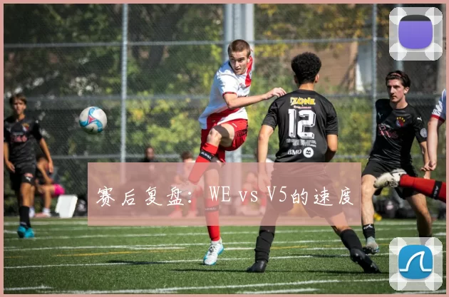 赛后复盘：WE vs V5的速度