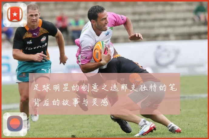 足球明星的创意之选那支独特的笔背后的故事与灵感